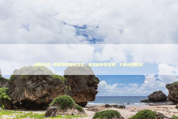 感激不尽！泰国情降蜡烛法式，竟如此神奇管用！不看绝对后悔！