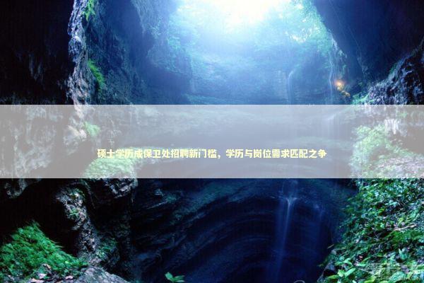 硕士学历成保卫处招聘新门槛，学历与岗位需求匹配之争