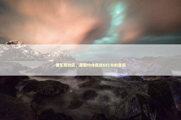 雷军班效应，录取均分高达681分的背后