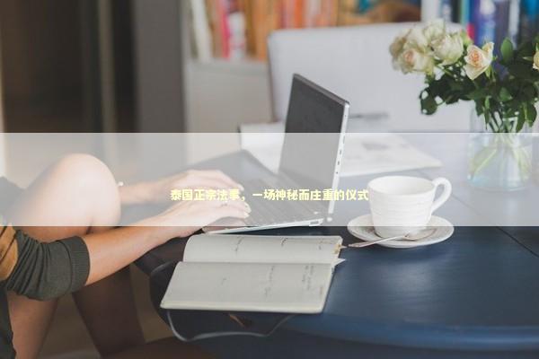 泰国正宗法事，一场神秘而庄重的仪式