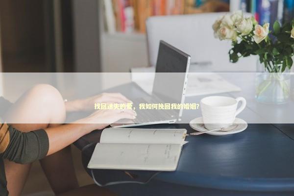 找回迷失的爱，我如何挽回我的婚姻？