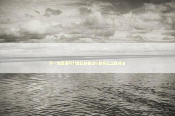 孙一文遭误判引发社会关注与体育公正性讨论