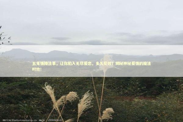 五鬼情降法事，让你陷入无尽爱恋，多久见效？揭秘神秘爱情的魔法时效！