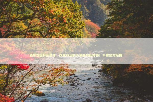 感恩泰国升运法事，改变命运的力量竟如此神奇！不看绝对后悔！