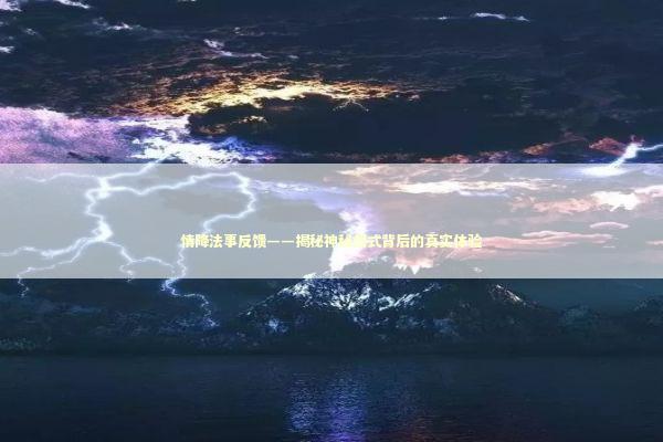 情降法事反馈——揭秘神秘仪式背后的真实体验
