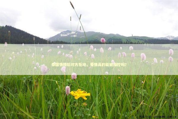 泰国情降后对方拒绝，爱情真的能被操控吗？