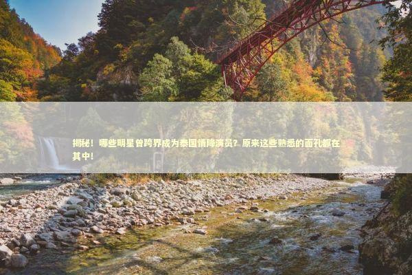 揭秘！哪些明星曾跨界成为泰国情降演员？原来这些熟悉的面孔都在其中！