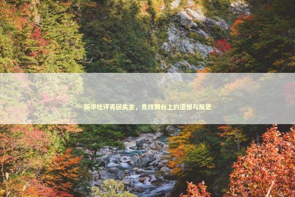 新华社评男团失金，竞技舞台上的遗憾与反思