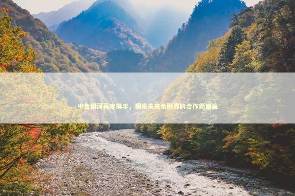 中金银河再度携手，探索未来金融界的合作新篇章