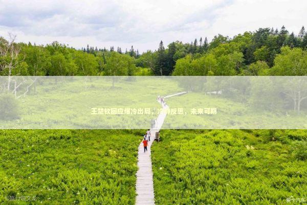 王楚钦回应爆冷出局，冷静反思，未来可期