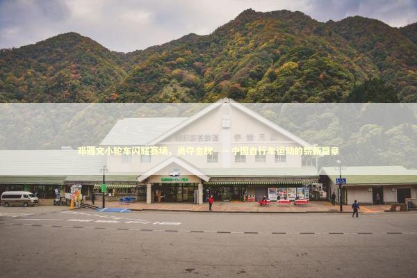 邓雅文小轮车闪耀赛场，勇夺金牌——中国自行车运动的崭新篇章