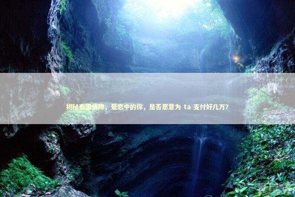 揭秘泰国情降，爱恋中的你，是否愿意为 ta 支付好几万？