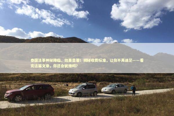 泰国法事神秘降临，效果显著！揭秘收费标准，让你不再迷茫——看完这篇文章，你还会犹豫吗？