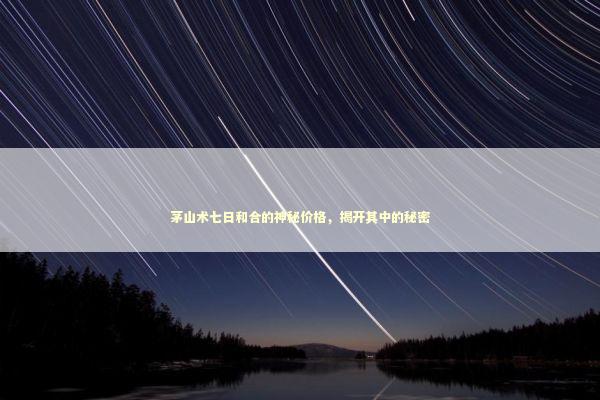 茅山术七日和合的神秘价格，揭开其中的秘密