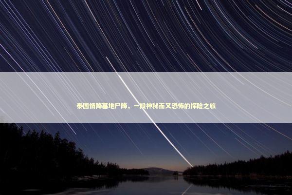 泰国情降墓地尸降，一段神秘而又恐怖的探险之旅