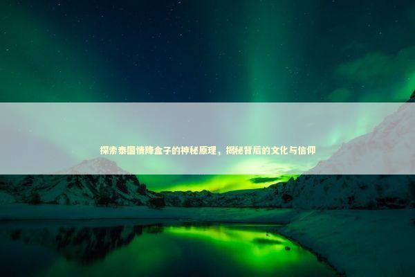 探索泰国情降盒子的神秘原理，揭秘背后的文化与信仰