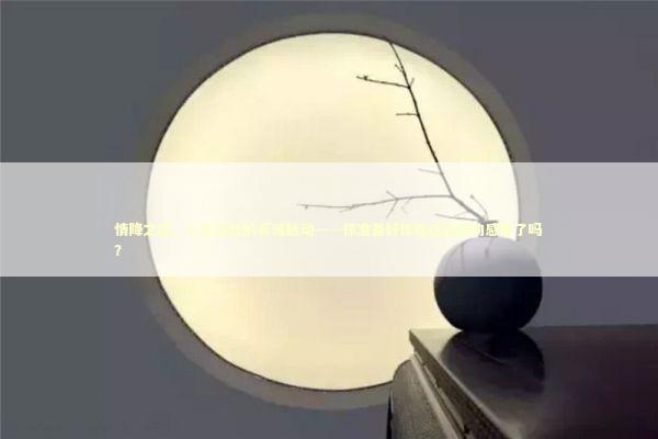 情降之后，心灵深处的真诚触动——你准备好体验这真实的感觉了吗？