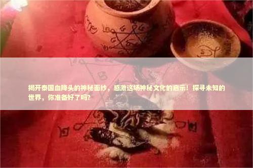 揭开泰国血降头的神秘面纱，感激这场神秘文化的启示！探寻未知的世界，你准备好了吗？