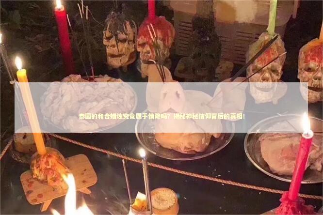 泰国的和合蜡烛究竟属于情降吗？揭秘神秘信仰背后的真相！