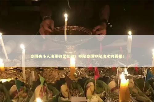 泰国去小人法事效果如何？揭秘泰国神秘法术的真相！