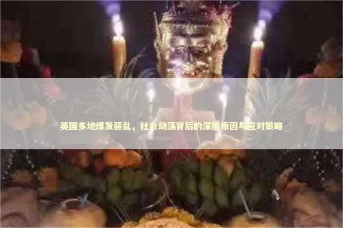 英国多地爆发骚乱，社会动荡背后的深层原因与应对策略