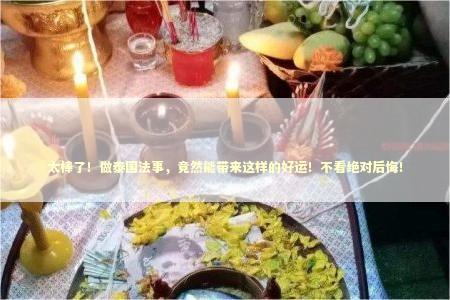 太棒了！做泰国法事，竟然能带来这样的好运！不看绝对后悔！