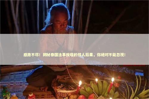 感激不尽！揭秘泰国法事反噬的惊人后果，你绝对不能忽视！