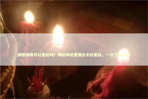泰国情降可以叠加吗？揭秘神秘爱情法术的奥秘，一次了解全部！