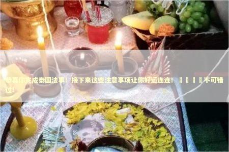 恭喜你完成泰国法事！接下来这些注意事项让你好运连连！🎉不可错过！