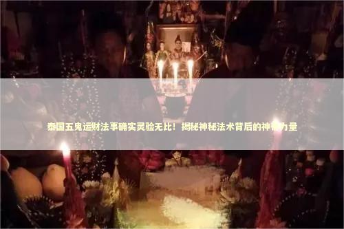 泰国五鬼运财法事确实灵验无比！揭秘神秘法术背后的神奇力量