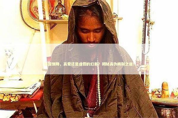 泰国情降，真爱还是虚假的幻象？揭秘真伪辨别之道！