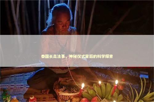 泰国长高法事，神秘仪式背后的科学探索