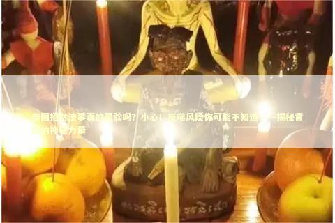 泰国招财法事真的灵验吗？小心！反噬风险你可能不知道——揭秘背后的神秘力量