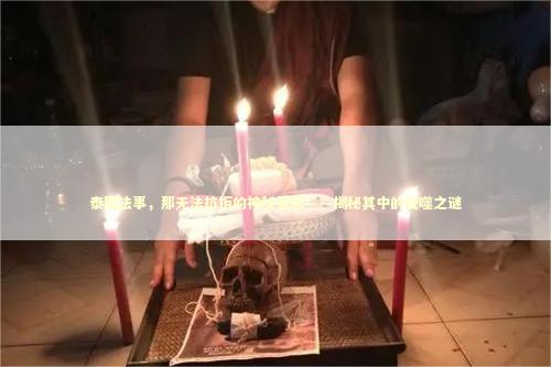 泰国法事，那无法抗拒的神秘爱恋——揭秘其中的反噬之谜
