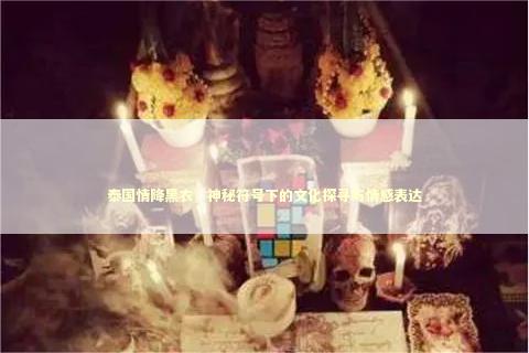 泰国情降黑衣，神秘符号下的文化探寻与情感表达