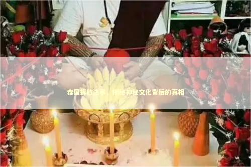 泰国拆散法事，揭秘神秘文化背后的真相