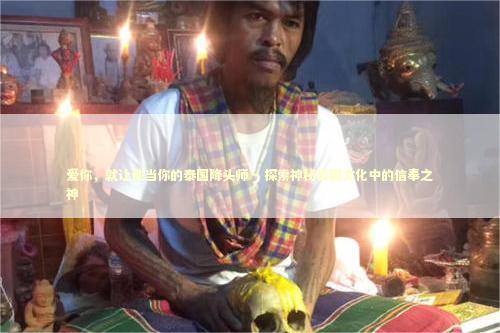 爱你，就让他当你的泰国降头师 - 探索神秘泰国文化中的信奉之神