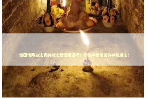 泰国情降白法真的能让爱情回温吗？揭秘神秘情感的神秘魔法！