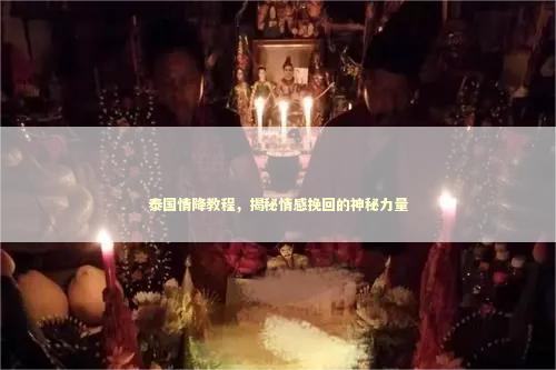 泰国情降教程，揭秘情感挽回的神秘力量