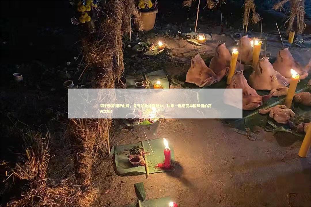 探秘泰国情降血降，竟有如此神奇魅力！快来一起感受异国风情的高兴之旅！