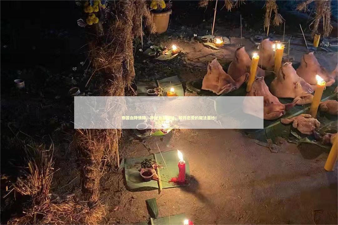 泰国血降情降，神秘力量揭秘，解开恋爱的魔法面纱！