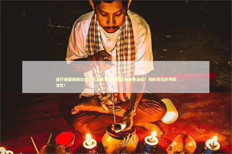 进行泰国情降仪式，究竟需要准备哪些神秘物品呢？揭秘背后的传统文化！