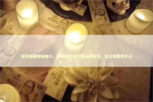 探寻泰国神秘魅力，那里是否有下降头的传说，竟让我爱恋不已
