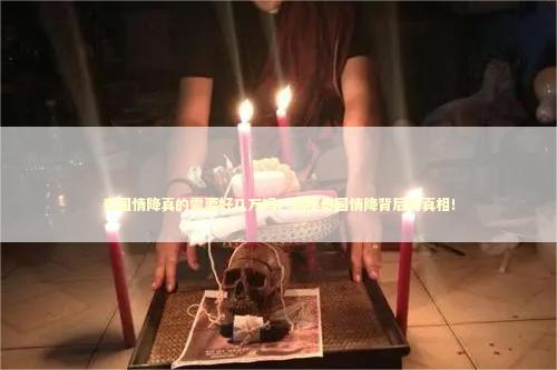 泰国情降真的需要好几万吗？揭秘泰国情降背后的真相！