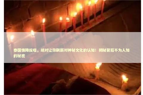 泰国情降反噬，绝对让你刷新对神秘文化的认知！揭秘背后不为人知的秘密