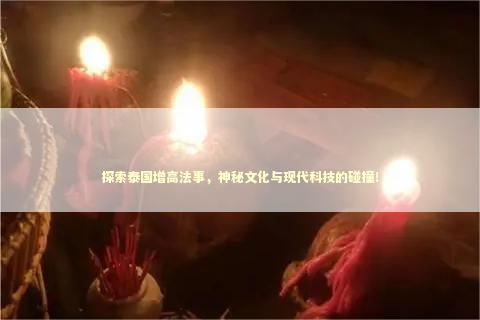 探索泰国增高法事，神秘文化与现代科技的碰撞！