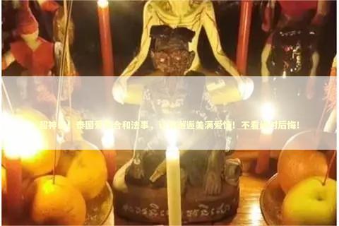 超神奇！泰国爱情合和法事，让你邂逅美满爱情！不看绝对后悔！
