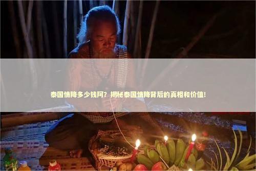 泰国情降多少钱阿？揭秘泰国情降背后的真相和价值！