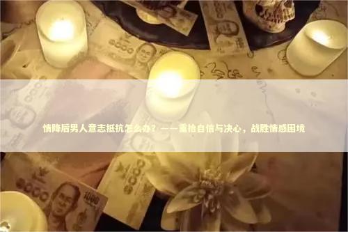 情降后男人意志抵抗怎么办？——重拾自信与决心，战胜情感困境