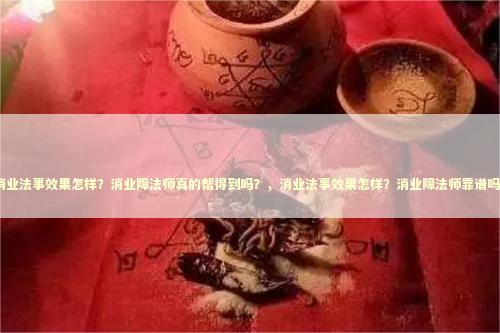 消业法事效果怎样？消业障法师真的帮得到吗？，消业法事效果怎样？消业障法师靠谱吗？